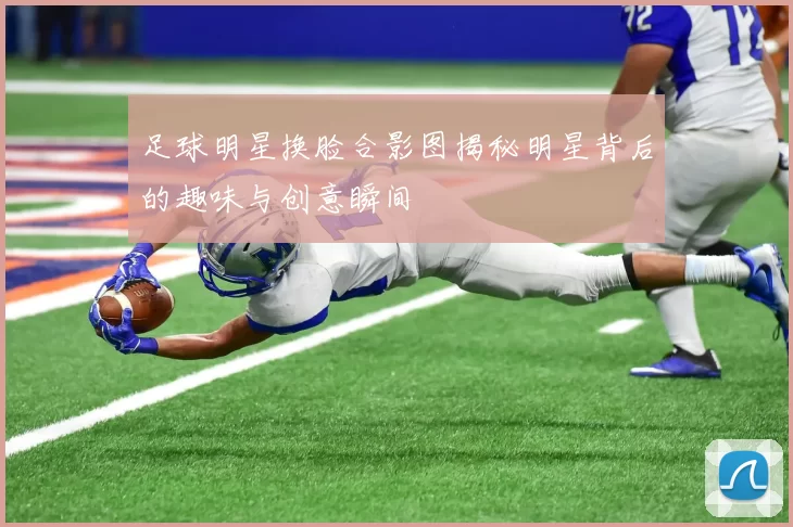足球明星换脸合影图揭秘明星背后的趣味与创意瞬间