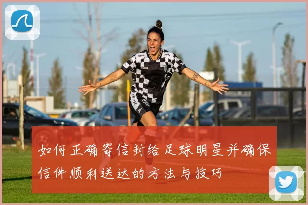 如何正确寄信封给足球明星并确保信件顺利送达的方法与技巧