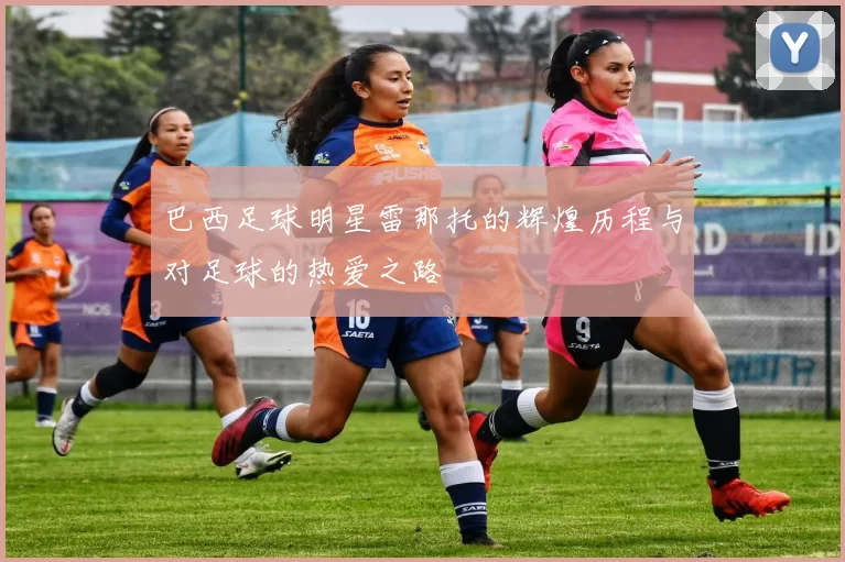 巴西足球明星雷那托的辉煌历程与对足球的热爱之路