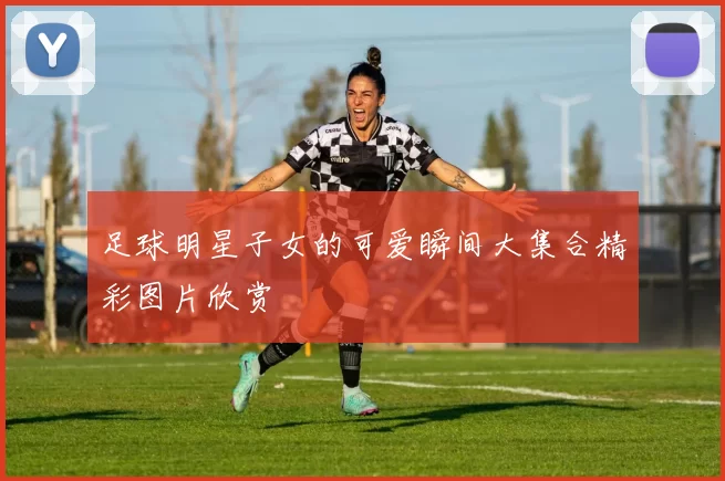 足球明星子女的可爱瞬间大集合精彩图片欣赏