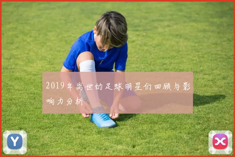 2019年离世的足球明星们回顾与影响力分析
