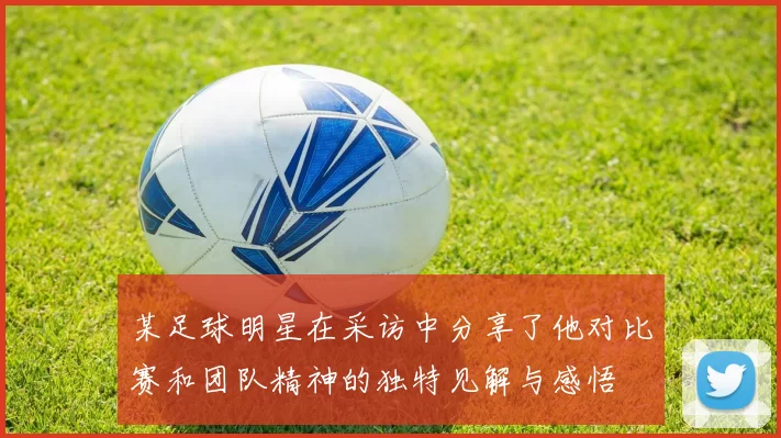 某足球明星在采访中分享了他对比赛和团队精神的独特见解与感悟