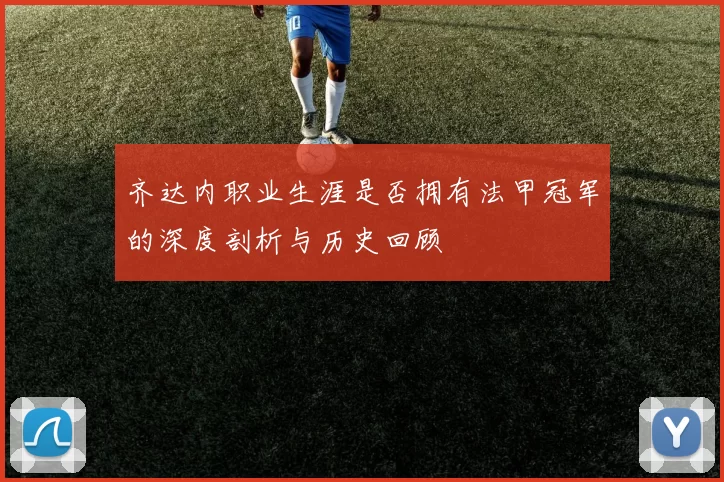 齐达内职业生涯是否拥有法甲冠军的深度剖析与历史回顾