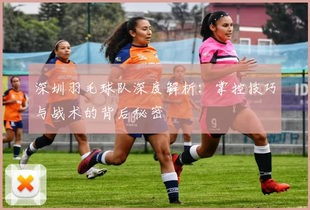 深圳羽毛球队深度解析：掌控技巧与战术的背后秘密