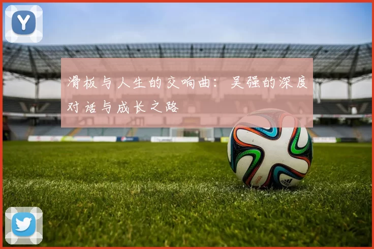 滑板与人生的交响曲：吴强的深度对话与成长之路