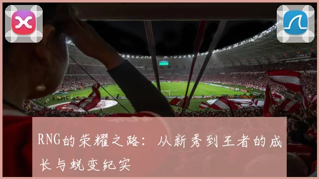 RNG的荣耀之路：从新秀到王者的成长与蜕变纪实