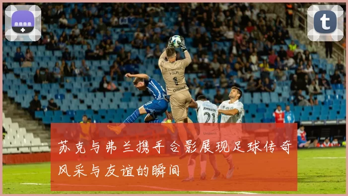 苏克与弗兰携手合影展现足球传奇风采与友谊的瞬间