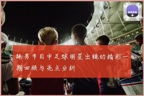 跑男节目中足球明星出镜的精彩一期回顾与亮点分析