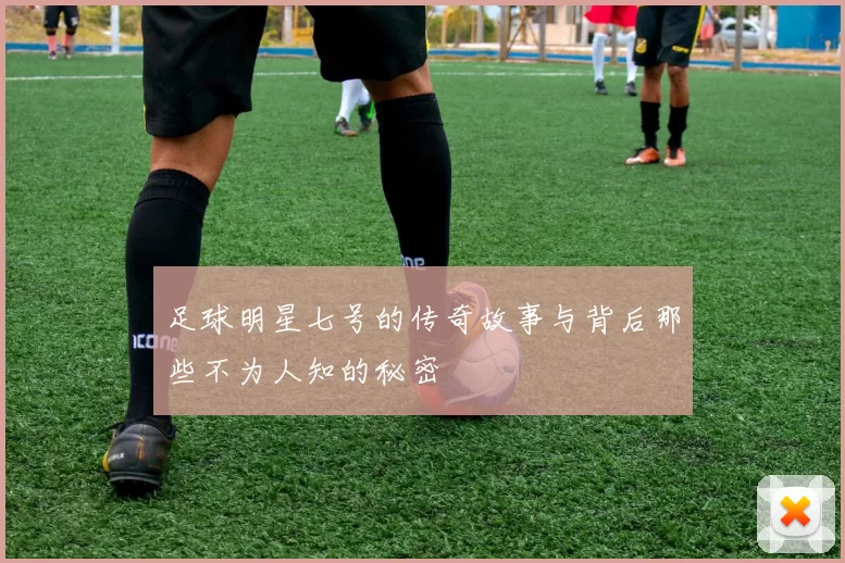 足球明星七号的传奇故事与背后那些不为人知的秘密