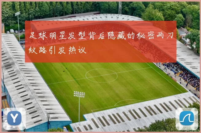 足球明星发型背后隐藏的秘密两刀纹路引发热议