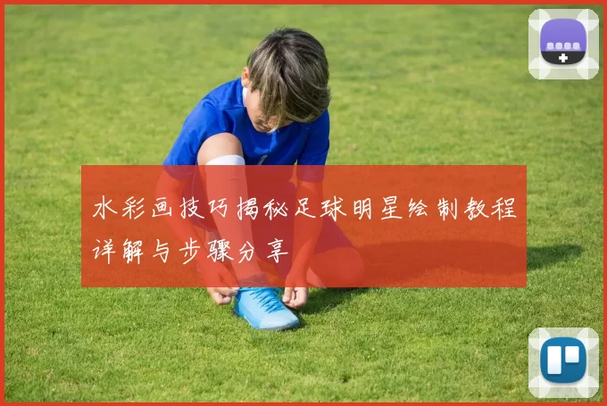 水彩画技巧揭秘足球明星绘制教程详解与步骤分享