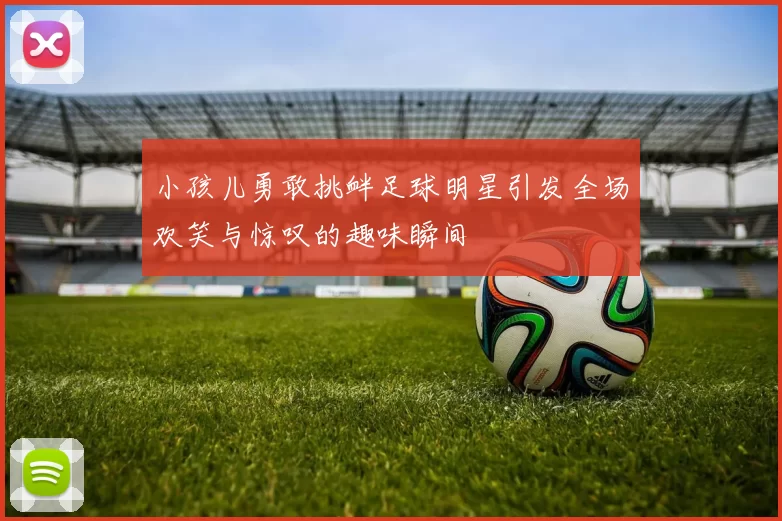 小孩儿勇敢挑衅足球明星引发全场欢笑与惊叹的趣味瞬间