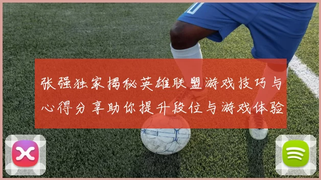 张强独家揭秘英雄联盟游戏技巧与心得分享助你提升段位与游戏体验