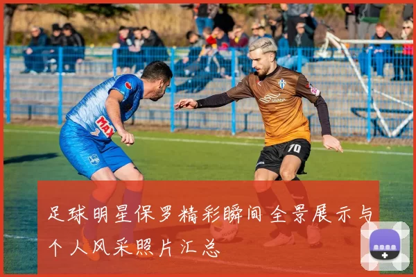 足球明星保罗精彩瞬间全景展示与个人风采照片汇总