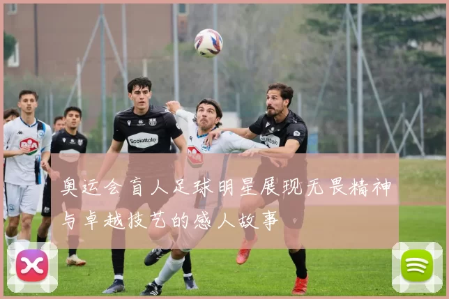 奥运会盲人足球明星展现无畏精神与卓越技艺的感人故事