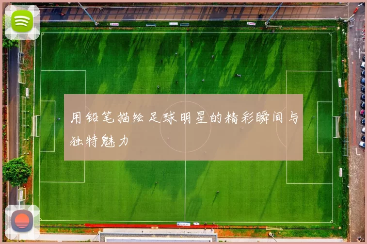 用铅笔描绘足球明星的精彩瞬间与独特魅力