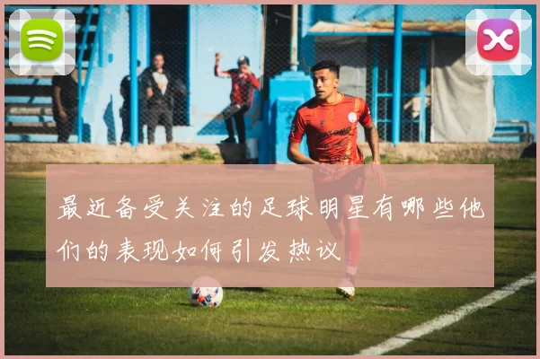最近备受关注的足球明星有哪些他们的表现如何引发热议