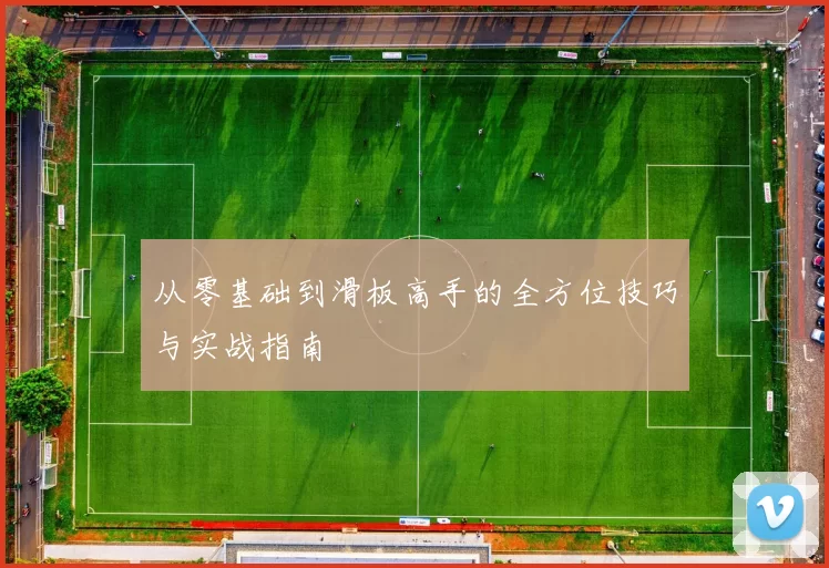 从零基础到滑板高手的全方位技巧与实战指南