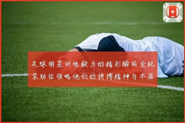 足球明星训练毅力的精彩瞬间全纪录助你领略他们的拼搏精神与不屈意志