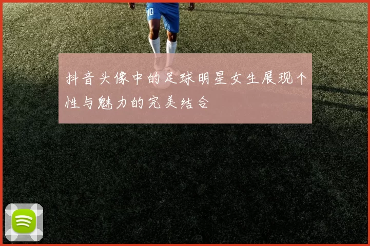 抖音头像中的足球明星女生展现个性与魅力的完美结合