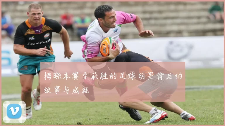 揭晓本赛季获胜的足球明星背后的故事与成就