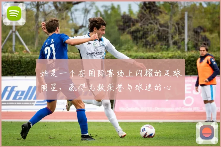 她是一个在国际赛场上闪耀的足球明星，赢得无数荣誉与球迷的心