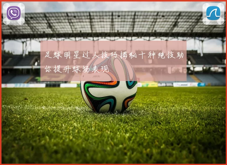 足球明星过人技巧揭秘十种绝技助你提升球场表现