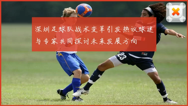深圳足球队战术变革引发热议球迷与专家共同探讨未来发展方向