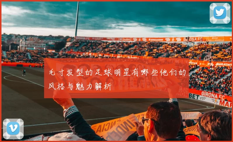 毛寸发型的足球明星有哪些他们的风格与魅力解析