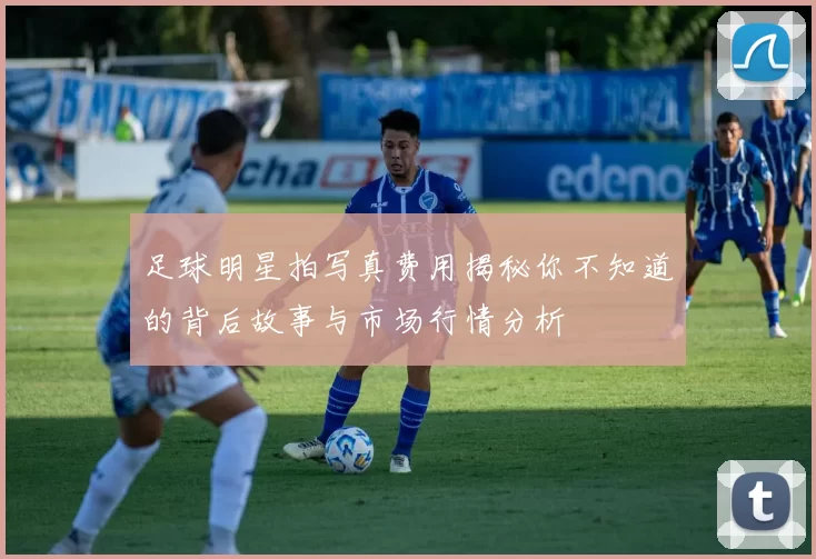 足球明星拍写真费用揭秘你不知道的背后故事与市场行情分析