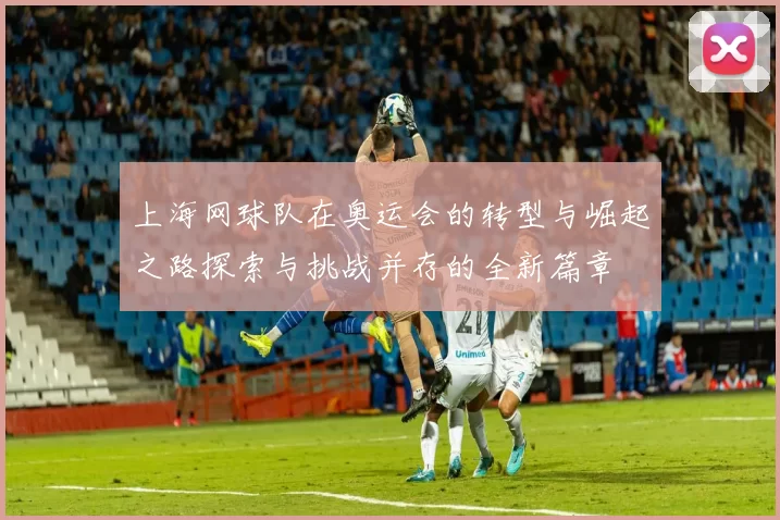 上海网球队在奥运会的转型与崛起之路探索与挑战并存的全新篇章