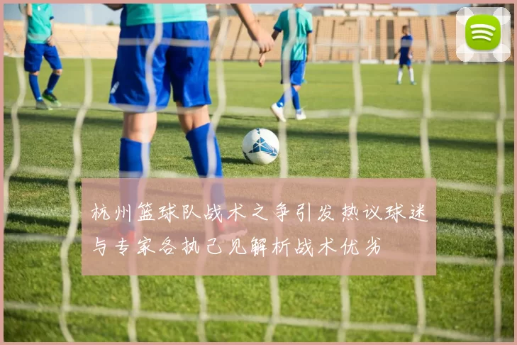 杭州篮球队战术之争引发热议球迷与专家各执己见解析战术优劣