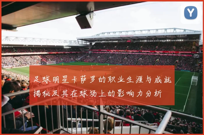 足球明星卡萨罗的职业生涯与成就揭秘及其在球场上的影响力分析