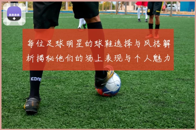 每位足球明星的球鞋选择与风格解析揭秘他们的场上表现与个人魅力