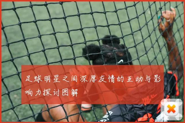 足球明星之间深厚友情的互动与影响力探讨图解