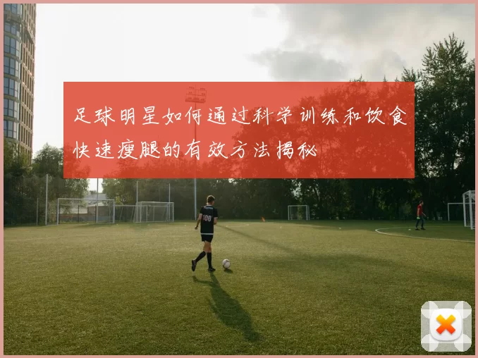 足球明星如何通过科学训练和饮食快速瘦腿的有效方法揭秘