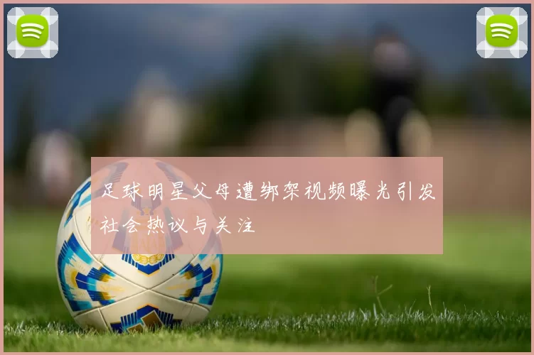 足球明星父母遭绑架视频曝光引发社会热议与关注