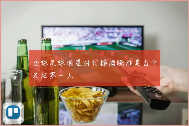 全球足球明星排行榜揭晓谁是当今足坛第一人