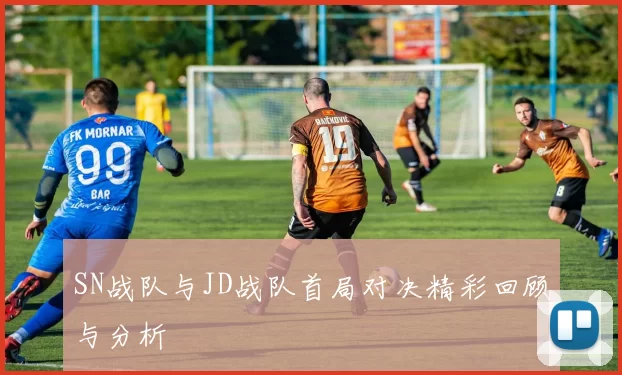 SN战队与JD战队首局对决精彩回顾与分析