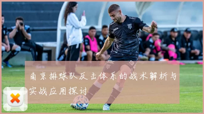 南京排球队反击体系的战术解析与实战应用探讨