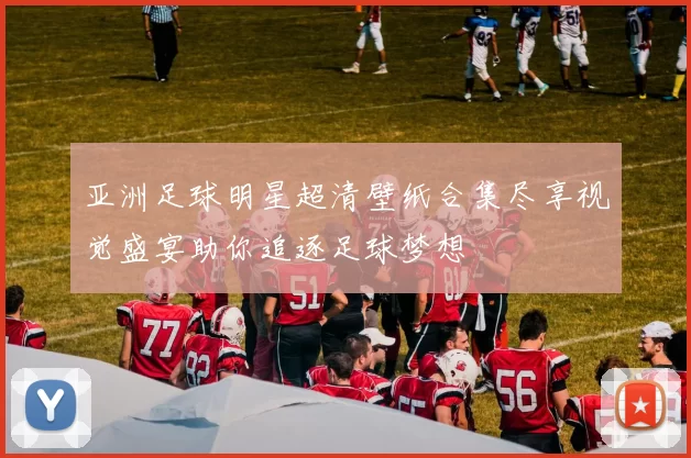 亚洲足球明星超清壁纸合集尽享视觉盛宴助你追逐足球梦想