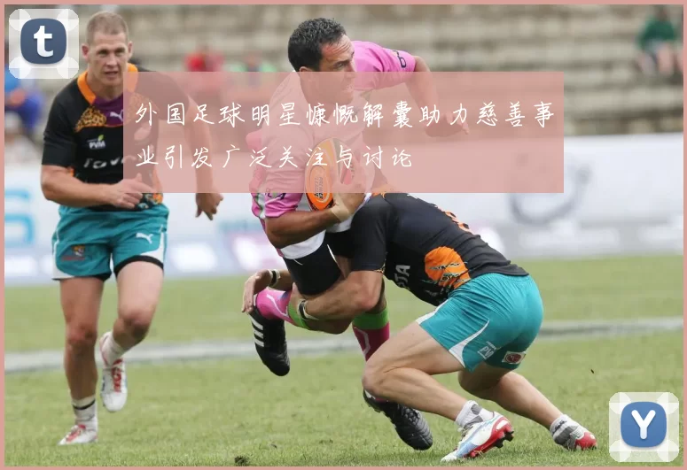 外国足球明星慷慨解囊助力慈善事业引发广泛关注与讨论