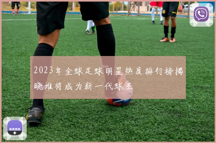 2023年全球足球明星热度排行榜揭晓谁将成为新一代球王