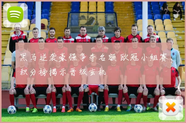 黑马逆袭豪强争夺名额 欧冠小组赛积分榜揭示晋级玄机