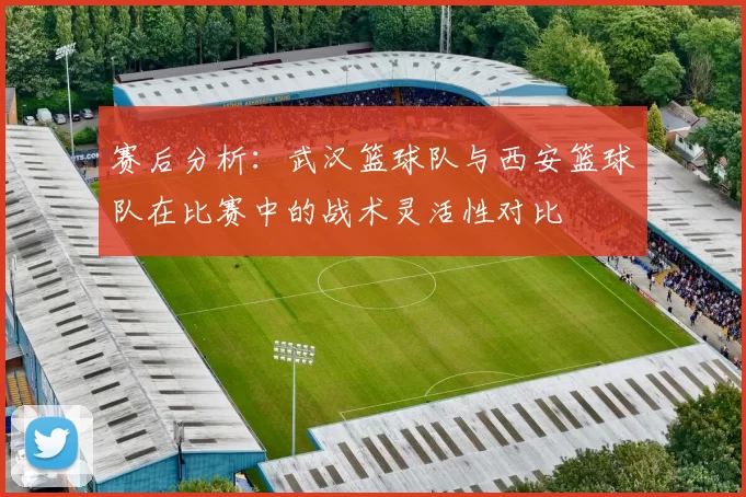 赛后分析：武汉篮球队与西安篮球队在比赛中的战术灵活性对比