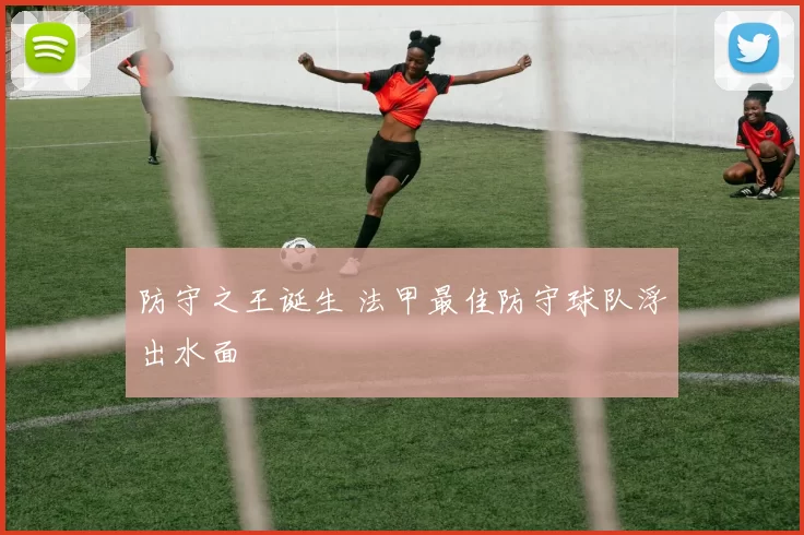 防守之王诞生 法甲最佳防守球队浮出水面