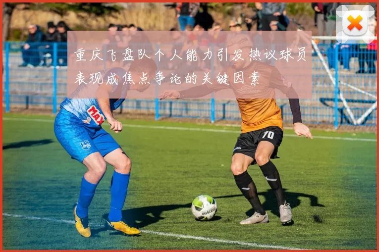 重庆飞盘队个人能力引发热议球员表现成焦点争论的关键因素