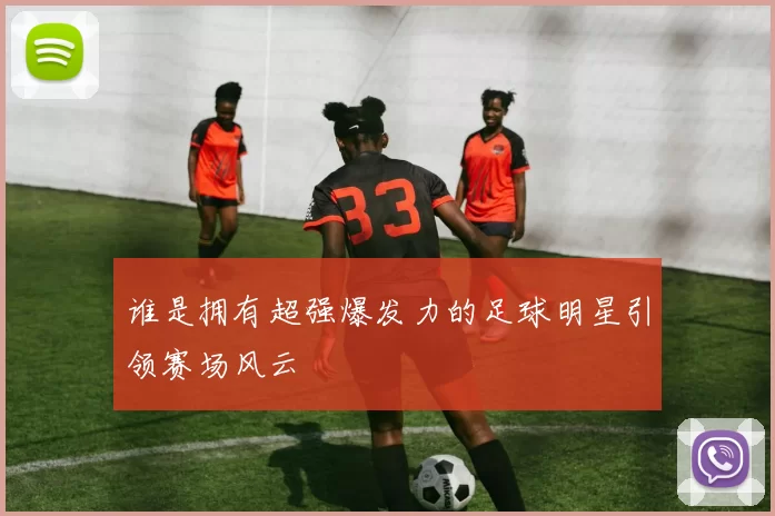 谁是拥有超强爆发力的足球明星引领赛场风云
