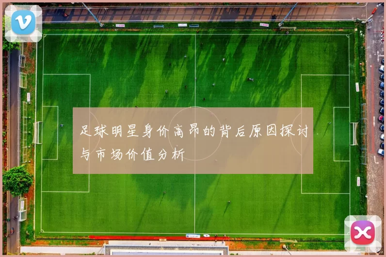 足球明星身价高昂的背后原因探讨与市场价值分析