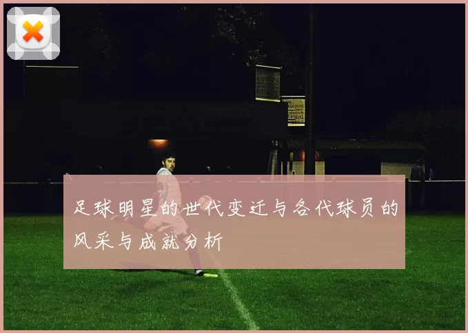 足球明星的世代变迁与各代球员的风采与成就分析